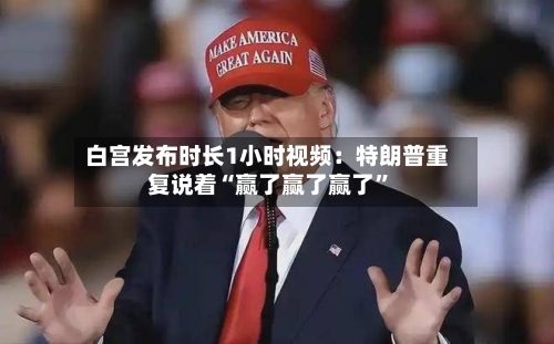 白宫发布时长1小时视频：特朗普重复说着“赢了赢了赢了”