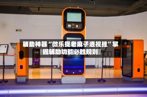 辅助神器“微乐捉老麻子透视挂”掌握辅助功能必胜规则