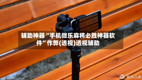 辅助神器“手机微乐麻将必胜神器软件”作弊(透视)透视辅助