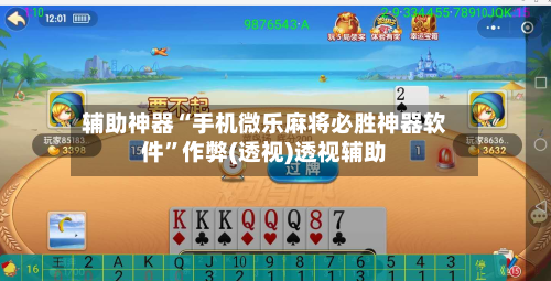 辅助神器“手机微乐麻将必胜神器软件”作弊(透视)透视辅助-第2张图片