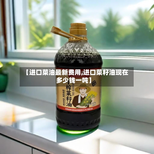 【进口菜油最新费用,进口菜籽油现在多少钱一吨】-第2张图片