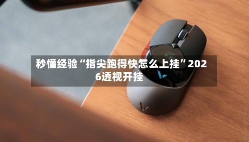 秒懂经验“指尖跑得快怎么上挂”2026透视开挂-第3张图片