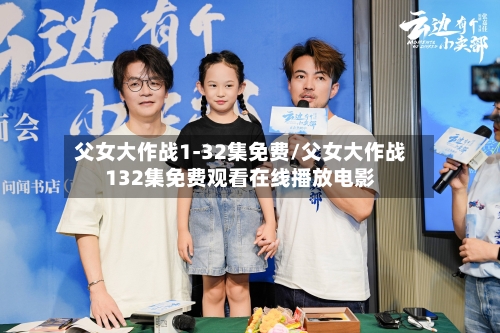 父女大作战1-32集免费/父女大作战132集免费观看在线播放电影-第3张图片
