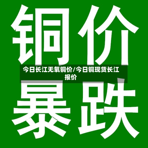 今日长江无氧铜价/今日铜现货长江报价