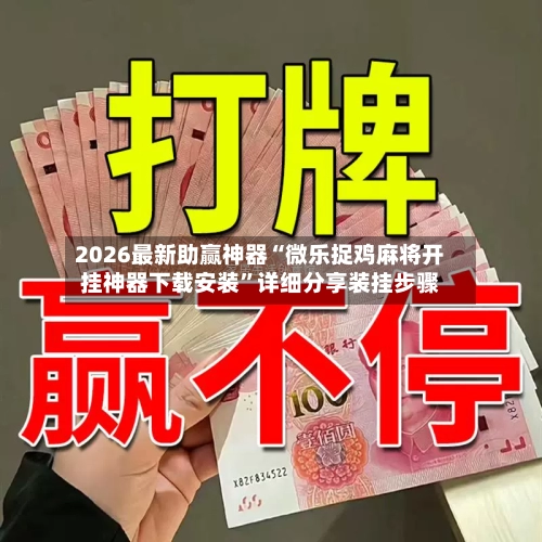 2026最新助赢神器“微乐捉鸡麻将开挂神器下载安装”详细分享装挂步骤-第2张图片