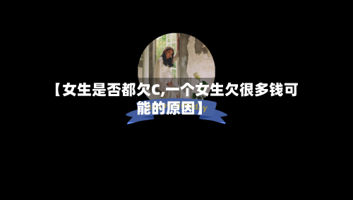 【女生是否都欠C,一个女生欠很多钱可能的原因】-第3张图片