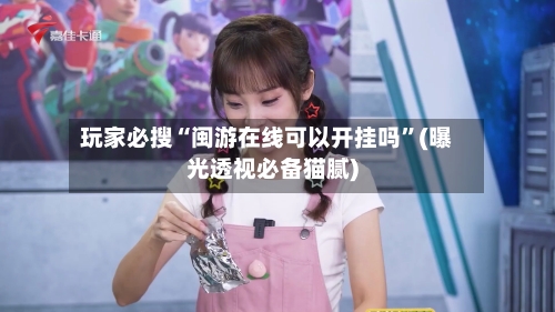 玩家必搜“闽游在线可以开挂吗”(曝光透视必备猫腻)