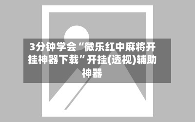 3分钟学会“微乐红中麻将开挂神器下载”开挂(透视)辅助神器-第2张图片