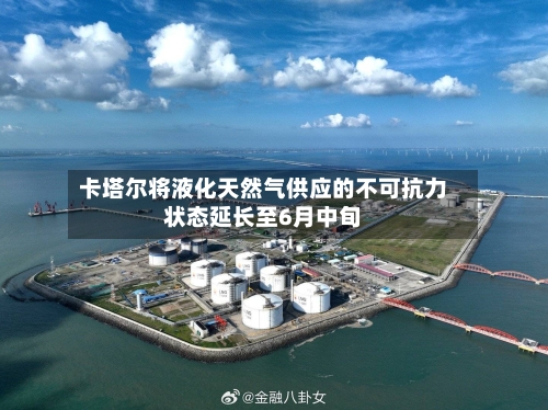 卡塔尔将液化天然气供应的不可抗力状态延长至6月中旬