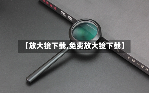 【放大镜下载,免费放大镜下载】