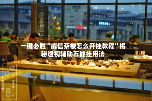 一键必胜“威信茶楼怎么开挂教程”揭秘透视辅助万能挂用法