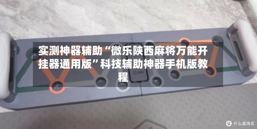 实测神器辅助“微乐陕西麻将万能开挂器通用版”科技辅助神器手机版教程