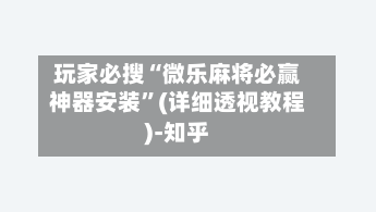 玩家必搜“微乐麻将必赢神器安装”(详细透视教程)-知乎
