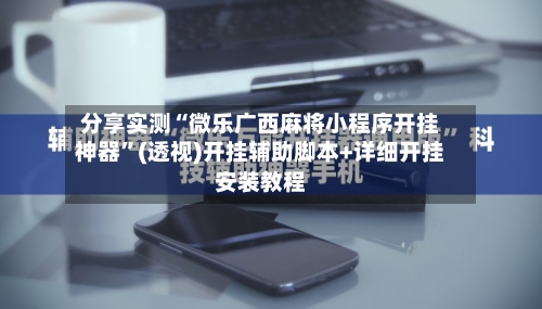 分享实测“微乐广西麻将小程序开挂神器	”(透视)开挂辅助脚本+详细开挂安装教程-第2张图片