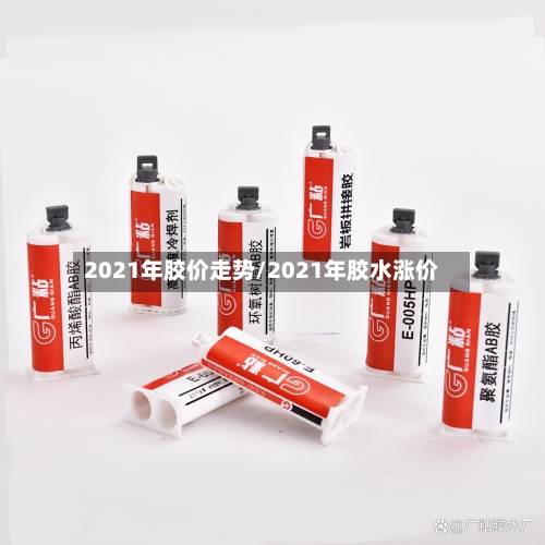 2021年胶价走势/2021年胶水涨价-第3张图片
