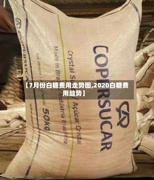 【7月份白糖费用走势图,2020白糖费用趋势】-第3张图片