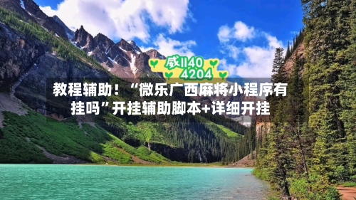 教程辅助！“微乐广西麻将小程序有挂吗”开挂辅助脚本+详细开挂