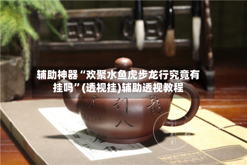 辅助神器“欢聚水鱼虎步龙行究竟有挂吗”(透视挂)辅助透视教程