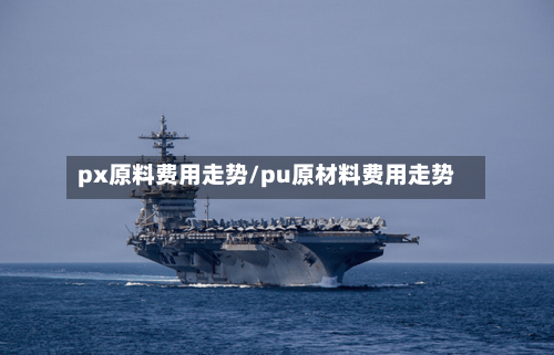 px原料费用走势/pu原材料费用走势-第2张图片