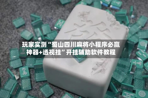 玩家实测“蜀山四川麻将小程序必赢神器+透视挂”开挂辅助软件教程