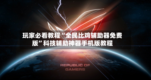 玩家必看教程“全民比鸡辅助器免费版”科技辅助神器手机版教程-第2张图片