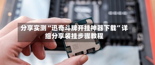 分享实测“迅奇斗牌开挂神器下载”详细分享装挂步骤教程-第3张图片