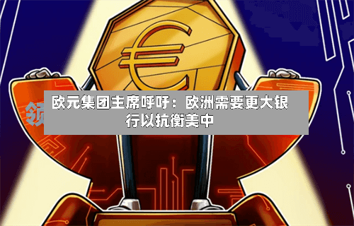 欧元集团主席呼吁：欧洲需要更大银行以抗衡美中-第3张图片