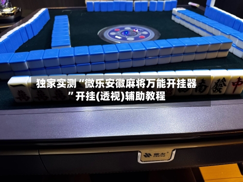 独家实测“微乐安徽麻将万能开挂器”开挂(透视)辅助教程