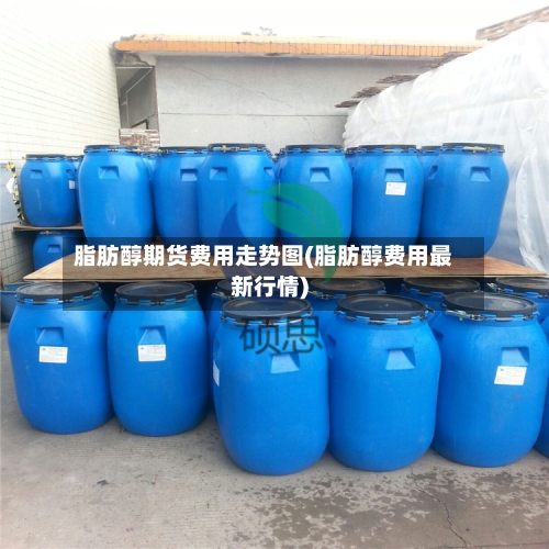 脂肪醇期货费用走势图(脂肪醇费用最新行情)