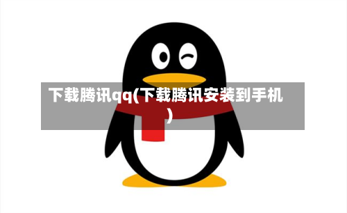 下载腾讯qq(下载腾讯安装到手机)