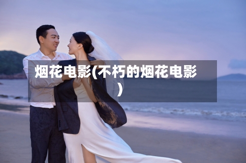 烟花电影(不朽的烟花电影)
