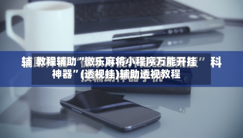 教程辅助“微乐麻将小程序万能开挂神器”(透视挂)辅助透视教程-第2张图片