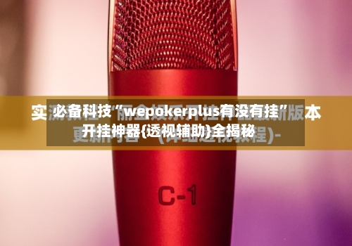 必备科技“wepokerplus有没有挂”开挂神器{透视辅助}全揭秘