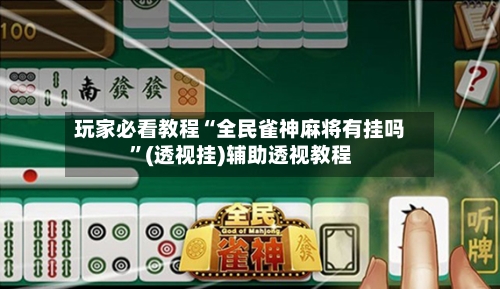 玩家必看教程“全民雀神麻将有挂吗”(透视挂)辅助透视教程-第2张图片