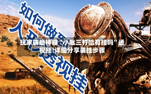 玩家辅助神器“小吆三打哈有挂吗”透视挂!详细分享装挂步骤