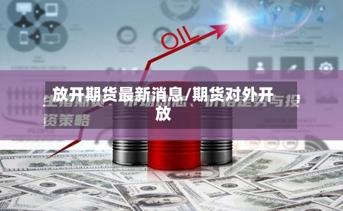 放开期货最新消息/期货对外开放-第2张图片