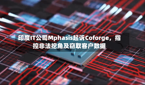 印度IT公司Mphasis起诉Coforge，指控非法挖角及窃取客户数据