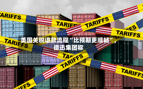 美国关税退款流程“比预期更顺畅”，德迅集团称