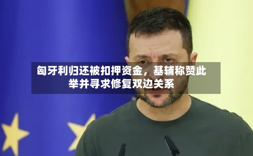 匈牙利归还被扣押资金，基辅称赞此举并寻求修复双边关系