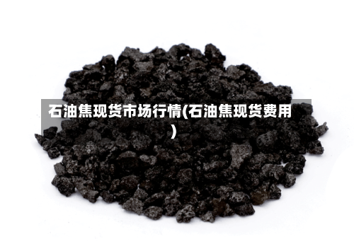 石油焦现货市场行情(石油焦现货费用)