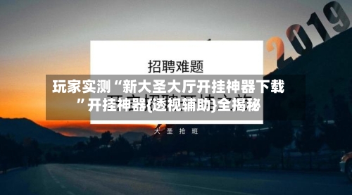 玩家实测“新大圣大厅开挂神器下载”开挂神器{透视辅助}全揭秘