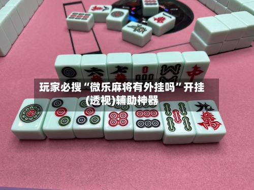 玩家必搜“微乐麻将有外挂吗”开挂(透视)辅助神器