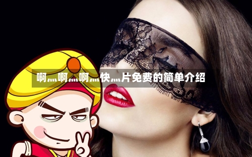 啊灬啊灬啊灬快灬片免费的简单介绍