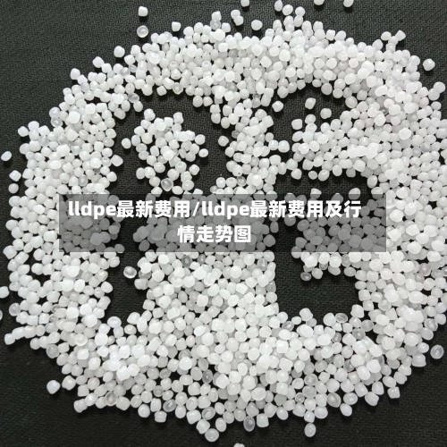 lldpe最新费用/lldpe最新费用及行情走势图-第3张图片