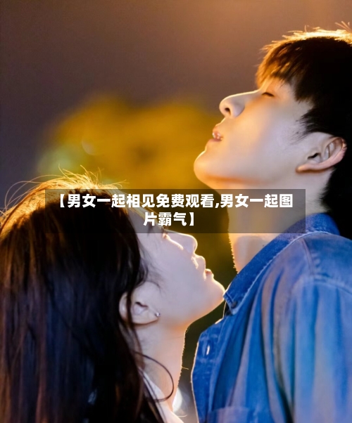【男女一起相见免费观看,男女一起图片霸气】