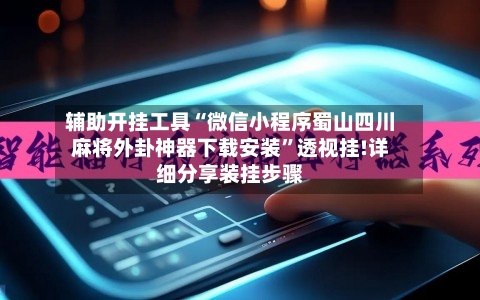 辅助开挂工具“微信小程序蜀山四川麻将外卦神器下载安装”透视挂!详细分享装挂步骤-第3张图片