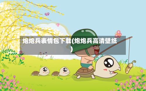 炮炮兵表情包下载(炮炮兵高清壁纸)