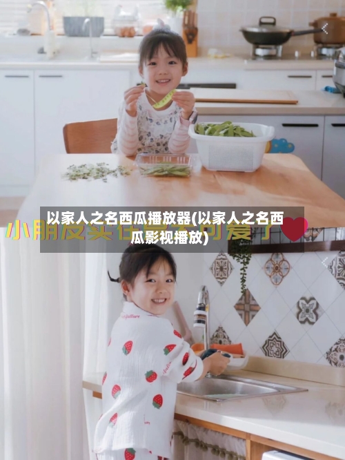 以家人之名西瓜播放器(以家人之名西瓜影视播放)-第2张图片
