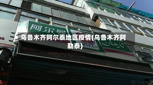 乌鲁木齐阿尔泰地区疫情(乌鲁木齐阿勒泰)