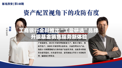 工商银行全新推出“工盈研选”品牌 升级基金销售服务新体验